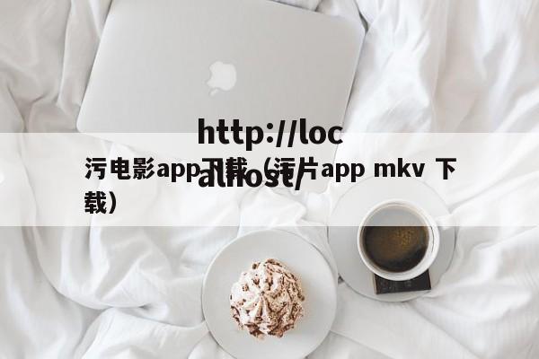污电影app下载（污片app mkv 下载）