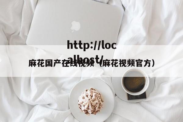 麻花国产在线视频（麻花视频官方）